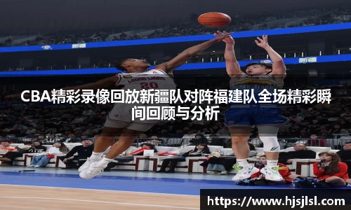 CBA精彩录像回放新疆队对阵福建队全场精彩瞬间回顾与分析
