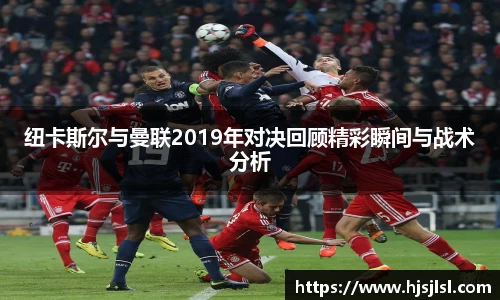 纽卡斯尔与曼联2019年对决回顾精彩瞬间与战术分析