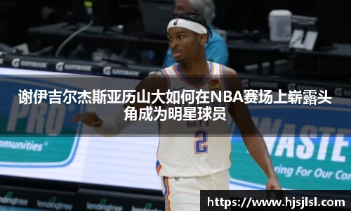谢伊吉尔杰斯亚历山大如何在NBA赛场上崭露头角成为明星球员