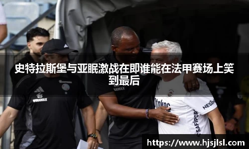 史特拉斯堡与亚眠激战在即谁能在法甲赛场上笑到最后