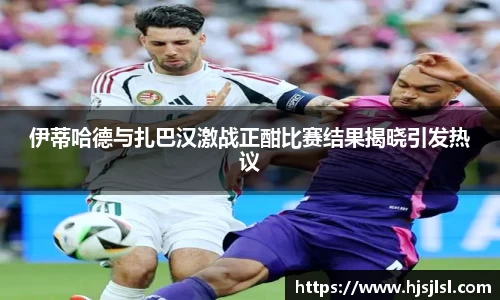 伊蒂哈德与扎巴汉激战正酣比赛结果揭晓引发热议